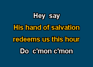 Hey say

His hand of salvation
redeems us this hour

Do c'mon c'mon