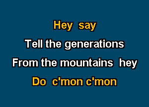 Hey say
Tell the generations

From the mountains hey

Do c'mon c'mon
