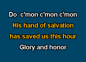 Do c'mon c'mon c'mon
His hand of salvation

has saved us this hour

Glory and honor