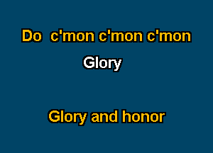 Do c'mon c'mon c'mon

Glory

Glory and honor