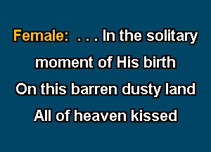 Femalei . . . In the solitary
moment of His birth
On this barren dusty land

All of heaven kissed