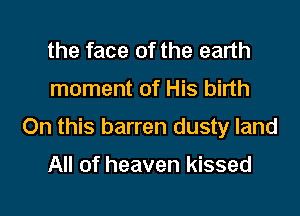 the face of the earth
moment of His birth
On this barren dusty land

All of heaven kissed