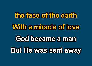 the face of the earth
With a miracle of love

God became a man

But He was sent away