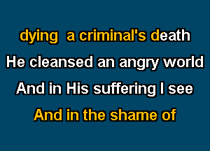 dying a criminal's death
He cleansed an angry world
And in His suffering I see

And in the shame of