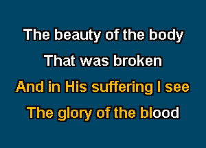 The beauty of the body

That was broken

And in His suffering I see

The glory of the blood