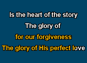 Is the heart of the story
The glory of

for our forgiveness

The glory of His perfect love