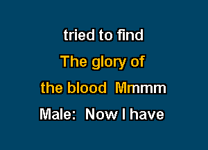 tried to find
The glory of

the blood Mmmm

Malez Now I have