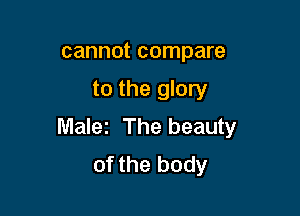 cannot compare

to the glory

Males The beauty
of the body