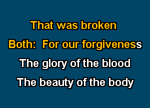 That was broken

Botht For our forgiveness

The glory of the blood
The beauty of the body