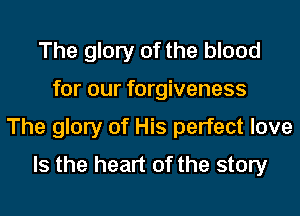 The glory of the blood
for our forgiveness
The glory of His perfect love
Is the heart of the story