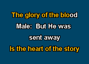 The glory of the blood
Malez But He was

sent away

Is the heart of the story