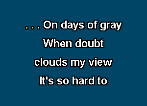 . . . On days of gray

When doubt
clouds my view

It's so hard to