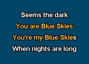 Seems the dark
You are Blue Skies

You're my Blue Skies

When nights are long