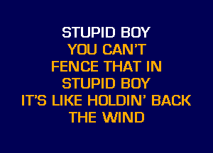 STUPID BOY
YOU CAN'T
FENCE THAT IN
STUPID BOY
IT'S LIKE HOLDIN' BACK
THE WIND