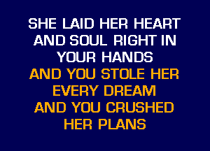 SHE LAID HER HEART
AND SOUL RIGHT IN
YOUR HANDS
AND YOU STOLE HER
EVERY DREAM
AND YOU CRUSHED
HER PLANS