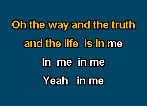 Oh the way and the truth

and the life is in me

In me in me

Yeah in me