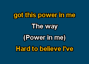 got this power in me

The way

(Power in me)

Hard to believe I've