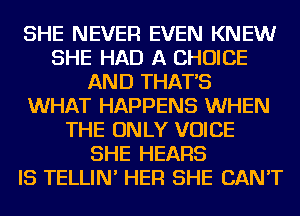 SHE NEVER EVEN KNEW
SHE HAD A CHOICE
AND THAT'S
WHAT HAPPENS WHEN
THE ONLY VOICE
SHE HEARS
IS TELLIN' HER SHE CAN'T