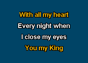 With all my heart
Every night when

I close my eyes

You my King