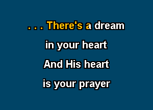 . . . There's a dream
in your heart
And His heart

is your prayer