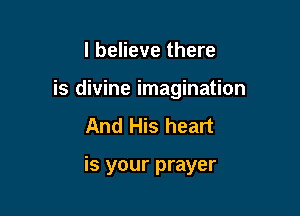 I believe there
is divine imagination

And His heart

is your prayer