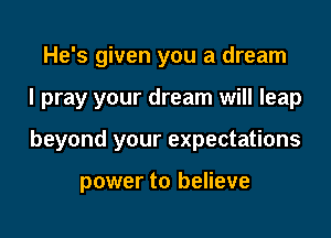He's given you a dream

I pray your dream will leap

beyond your expectations

power to believe