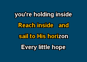 you're holding inside
Reach inside and

sail to His horizon

Every little hope