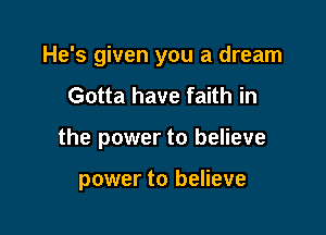 He's given you a dream
Gotta have faith in

the power to believe

power to believe