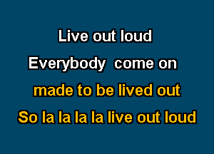 Live out loud

Everybody come on

made to be lived out

80 la la la la live out loud