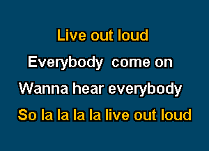 Live out loud

Everybody come on

Wanna hear everybody

80 la la la la live out loud