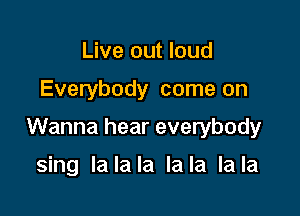 Live out loud

Everybody come on

Wanna hear everybody

sing lalala lala lala