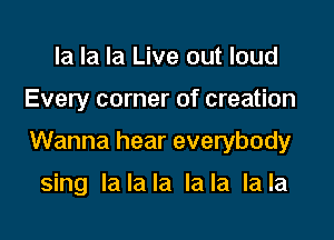 la la la Live out loud

Every corner of creation

Wanna hear everybody

sing lalala lala lala