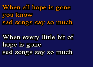 When all hope is gone
you know

sad songs say so much

When every little bit of
hope is gone
sad songs say so much