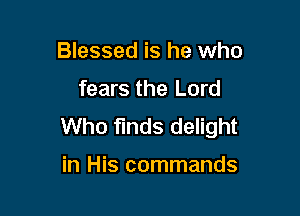 Blessed is he who

fears the Lord

Who funds delight

in His commands