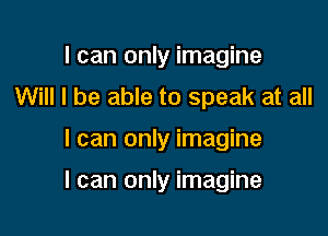 I can only imagine
Will I be able to speak at all

I can only imagine

I can only imagine