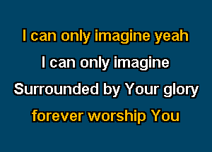 I can only imagine yeah

I can only imagine

Surrounded by Your glory

forever worship You