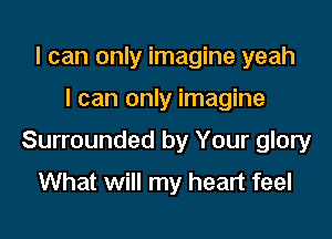 I can only imagine yeah

I can only imagine

Surrounded by Your glory
What will my heart feel