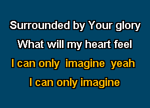 Surrounded by Your glory
What will my heart feel

lcan only imagine yeah

I can only imagine