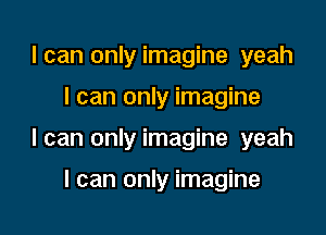 I can only imagine yeah

I can only imagine

I can only imagine yeah

I can only imagine