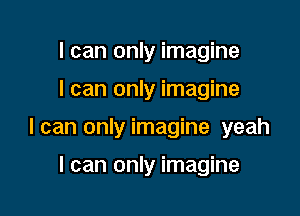 I can only imagine

I can only imagine

I can only imagine yeah

I can only imagine