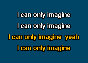 I can only imagine

I can only imagine

I can only imagine yeah

I can only imagine