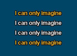 I can only imagine
I can only imagine

I can only imagine

I can only imagine