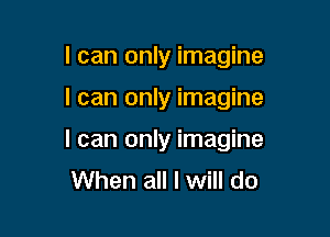 I can only imagine

I can only imagine

I can only imagine
When all I will do