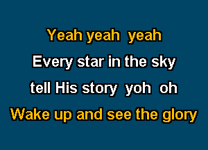 Yeah yeah yeah
Every star in the sky
tell His story yoh oh

Wake up and see the glory