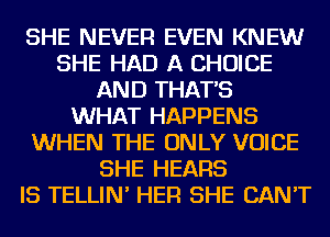 SHE NEVER EVEN KNEW
SHE HAD A CHOICE
AND THAT'S
WHAT HAPPENS
WHEN THE ONLY VOICE
SHE HEARS
IS TELLIN' HER SHE CAN'T