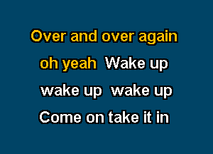 Over and over again
oh yeah Wake up

wake up wake up

Come on take it in