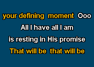 your defining moment 000
All I have all I am
is resting in His promise
That will be that will be