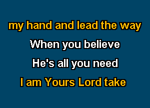 my hand and lead the way

When you believe
He's all you need

I am Yours Lord take