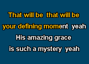 That will be that will be
your defining moment yeah
His amazing grace

is such a mystery yeah