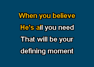 When you believe

He's all you need

That will be your

defining moment